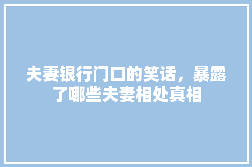 夫妻银行门口的笑话，暴露了哪些夫妻相处真相