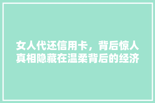女人代还信用卡，背后惊人真相隐藏在温柔背后的经济危机