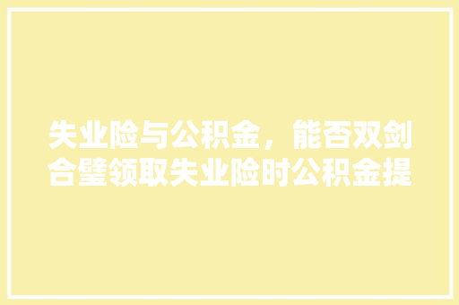 失业险与公积金，能否双剑合璧领取失业险时公积金提取的秘密