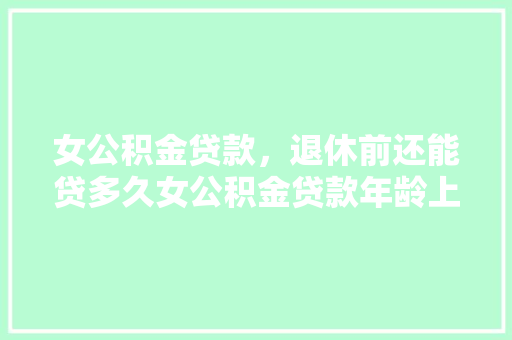 女公积金贷款，退休前还能贷多久女公积金贷款年龄上限