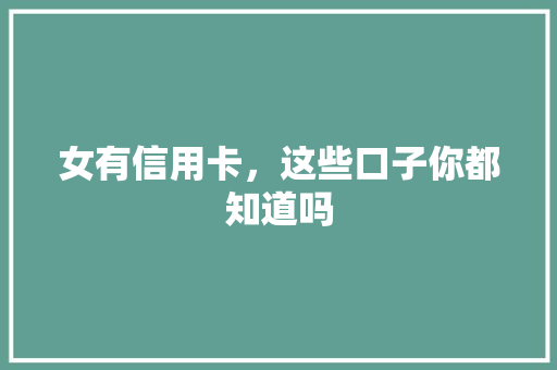 女有信用卡，这些口子你都知道吗