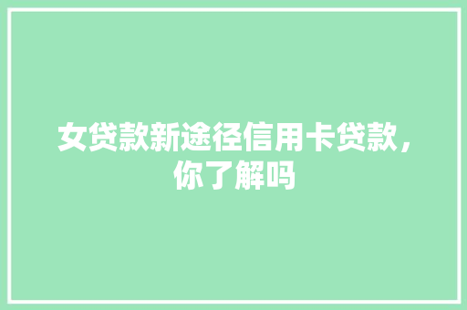 女贷款新途径信用卡贷款，你了解吗
