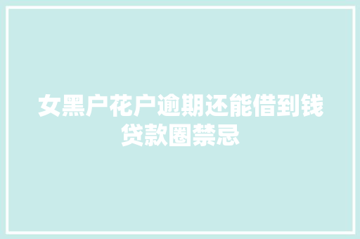 女黑户花户逾期还能借到钱贷款圈禁忌