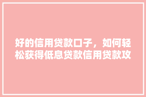 好的信用贷款口子，如何轻松获得低息贷款信用贷款攻略
