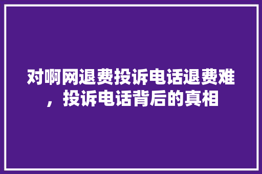 对啊网退费投诉电话退费难，投诉电话背后的真相