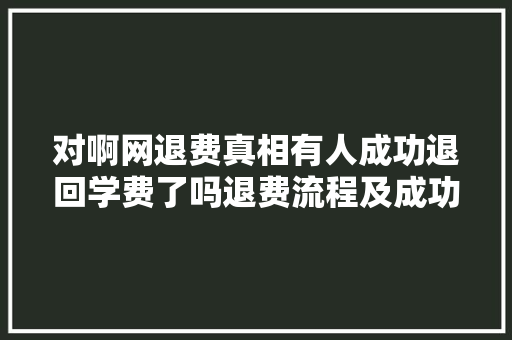 对啊网退费真相有人成功退回学费了吗退费流程及成功率  第1张