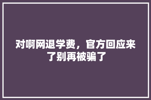 对啊网退学费，官方回应来了别再被骗了