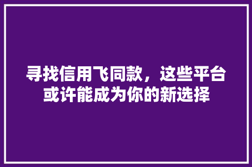 寻找信用飞同款，这些平台或许能成为你的新选择