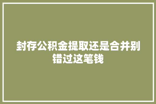 封存公积金提取还是合并别错过这笔钱