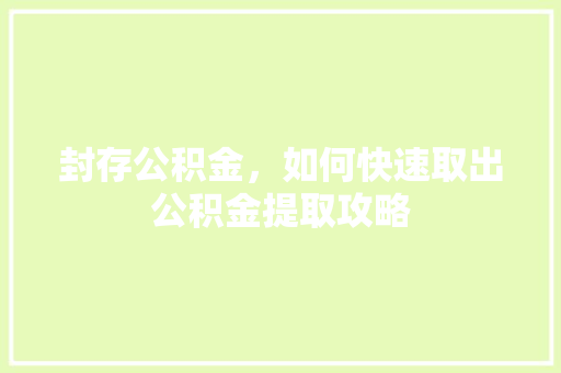 封存公积金，如何快速取出公积金提取攻略