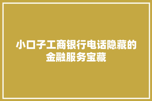 小口子工商银行电话隐藏的金融服务宝藏