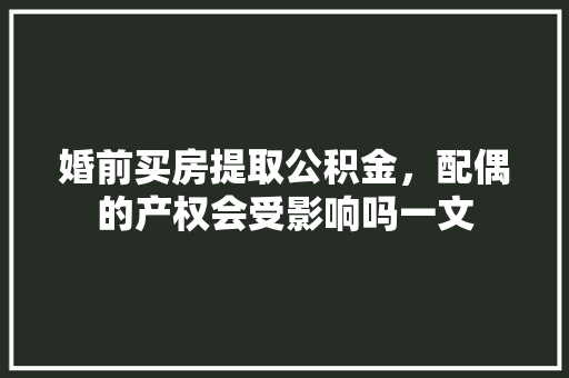 婚前买房提取公积金，配偶的产权会受影响吗一文