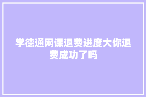 学德通网课退费进度大你退费成功了吗