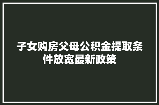 子女购房父母公积金提取条件放宽最新政策