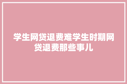 学生网贷退费难学生时期网贷退费那些事儿