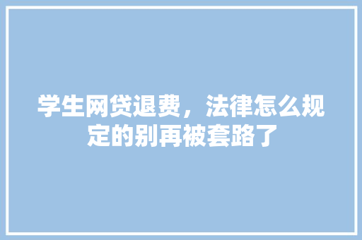学生网贷退费，法律怎么规定的别再被套路了
