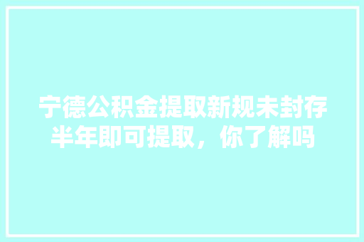宁德公积金提取新规未封存半年即可提取，你了解吗