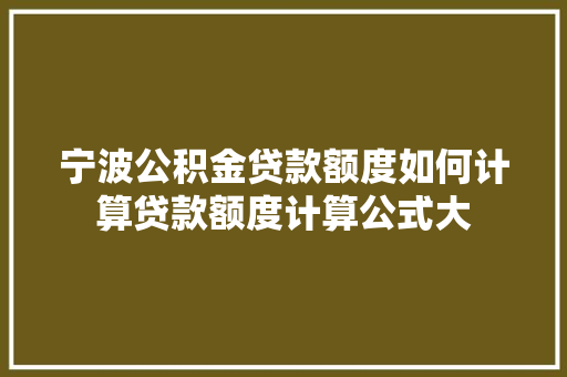 宁波公积金贷款额度如何计算贷款额度计算公式大