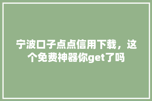 宁波口子点点信用下载，这个免费神器你get了吗
