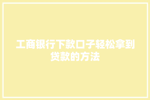 工商银行下款口子轻松拿到贷款的方法