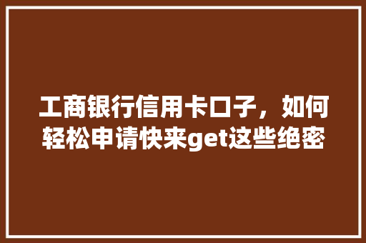 工商银行信用卡口子，如何轻松申请快来get这些绝密方法