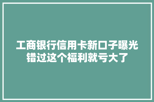 工商银行信用卡新口子曝光错过这个福利就亏大了