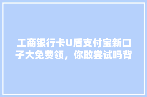工商银行卡U盾支付宝新口子大免费领，你敢尝试吗背后的真相与风险