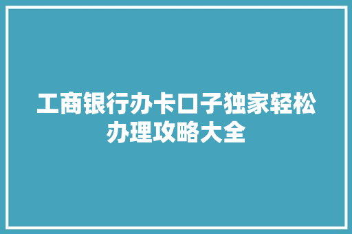 工商银行办卡口子独家轻松办理攻略大全