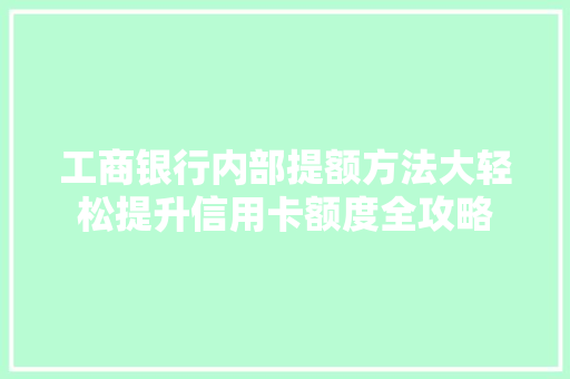 工商银行内部提额方法大轻松提升信用卡额度全攻略