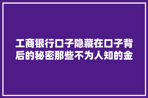 工商银行口子隐藏在口子背后的秘密那些不为人知的金融服务