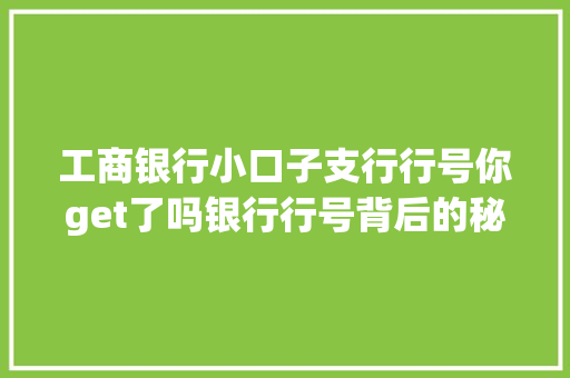 工商银行小口子支行行号你get了吗银行行号背后的秘密