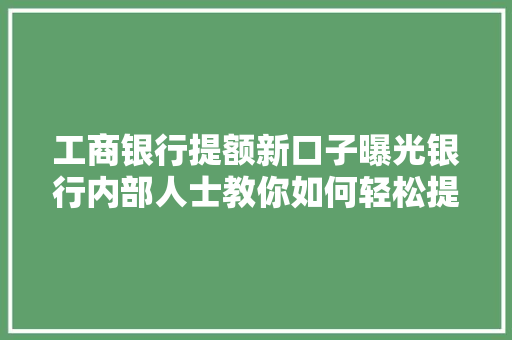 工商银行提额新口子曝光银行内部人士教你如何轻松提升信用卡额度
