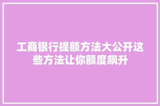 工商银行提额方法大公开这些方法让你额度飙升
