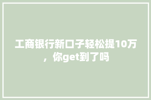 工商银行新口子轻松提10万，你get到了吗