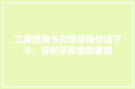 工商信用卡办理攻略快速下卡，轻松享受金融便捷