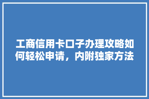 工商信用卡口子办理攻略如何轻松申请，内附独家方法