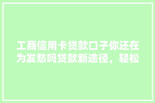 工商信用卡贷款口子你还在为发愁吗贷款新途径，轻松解决难题