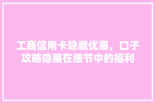 工商信用卡隐藏优惠，口子攻略隐藏在细节中的福利