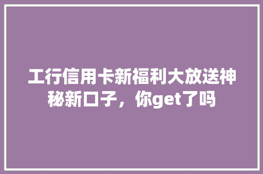 工行信用卡新福利大放送神秘新口子，你get了吗