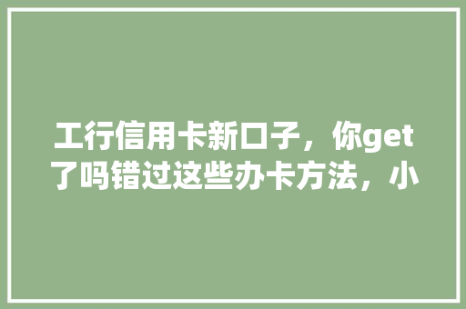 工行信用卡新口子，你get了吗错过这些办卡方法，小心错过优惠