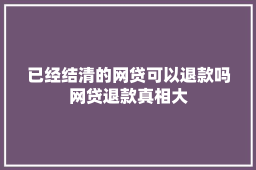 已经结清的网贷可以退款吗网贷退款真相大