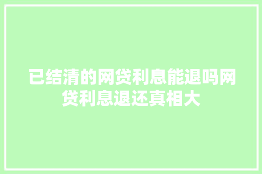已结清的网贷利息能退吗网贷利息退还真相大