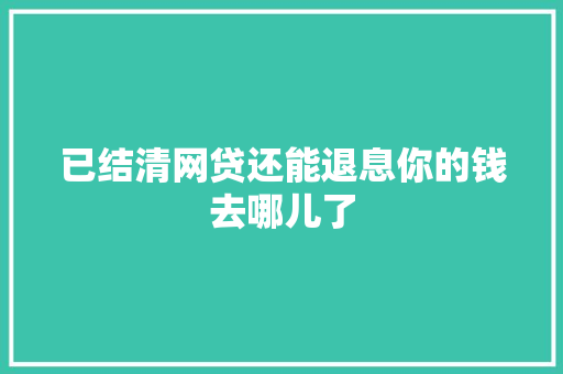 已结清网贷还能退息你的钱去哪儿了