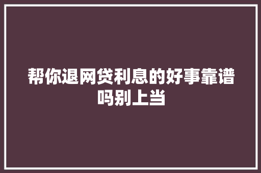 帮你退网贷利息的好事靠谱吗别上当