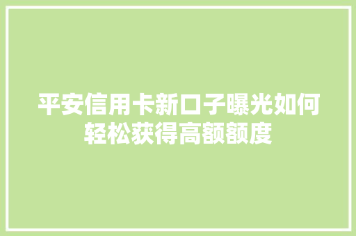 平安信用卡新口子曝光如何轻松获得高额额度