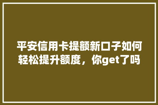 平安信用卡提额新口子如何轻松提升额度，你get了吗