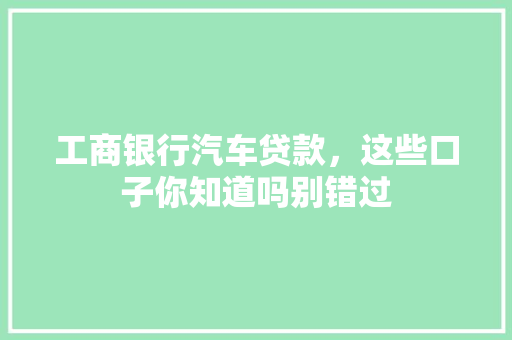 工商银行汽车贷款，这些口子你知道吗别错过