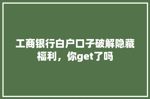 工商银行白户口子破解隐藏福利，你get了吗