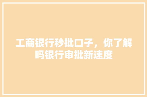 工商银行秒批口子，你了解吗银行审批新速度