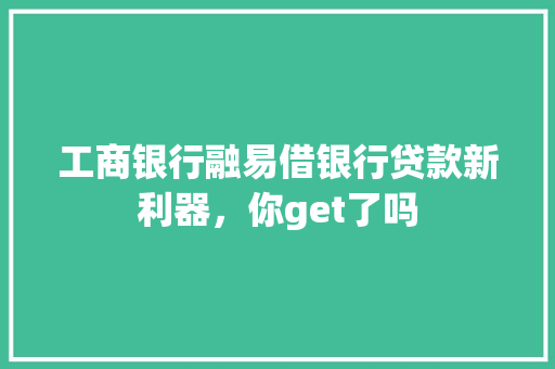 工商银行融易借银行贷款新利器，你get了吗